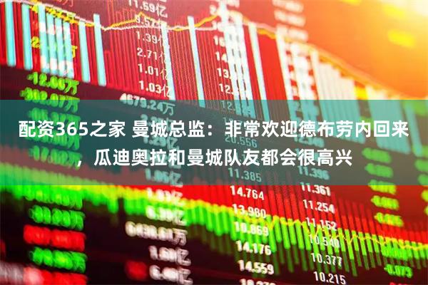 配资365之家 曼城总监：非常欢迎德布劳内回来，瓜迪奥拉和曼城队友都会很高兴