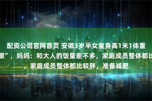 配资公司官网首页 安徽3岁半女童身高1米1体重58斤入学“超显眼”，妈妈：和大人的饭量差不多，家庭成员整体都比较胖，准备减肥