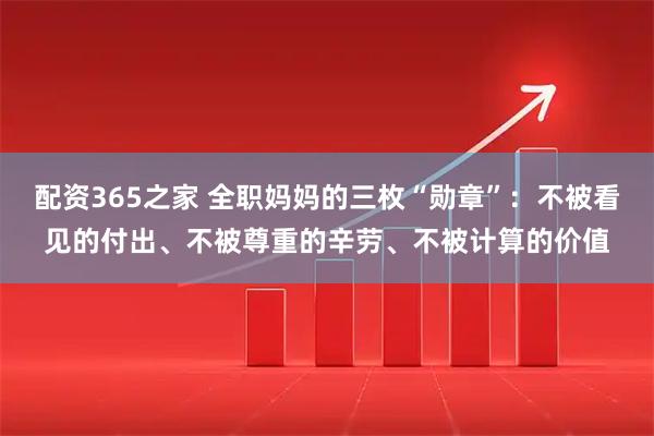 配资365之家 全职妈妈的三枚“勋章”：不被看见的付出、不被尊重的辛劳、不被计算的价值