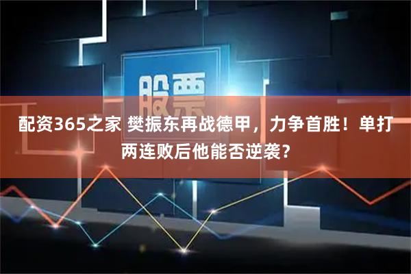 配资365之家 樊振东再战德甲，力争首胜！单打两连败后他能否逆袭？