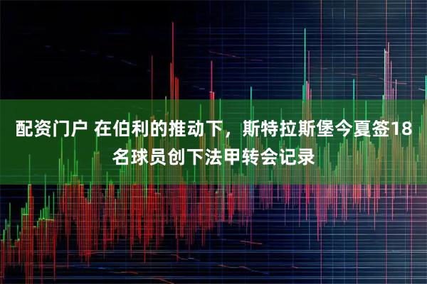 配资门户 在伯利的推动下，斯特拉斯堡今夏签18名球员创下法甲转会记录