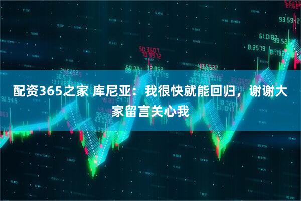 配资365之家 库尼亚：我很快就能回归，谢谢大家留言关心我