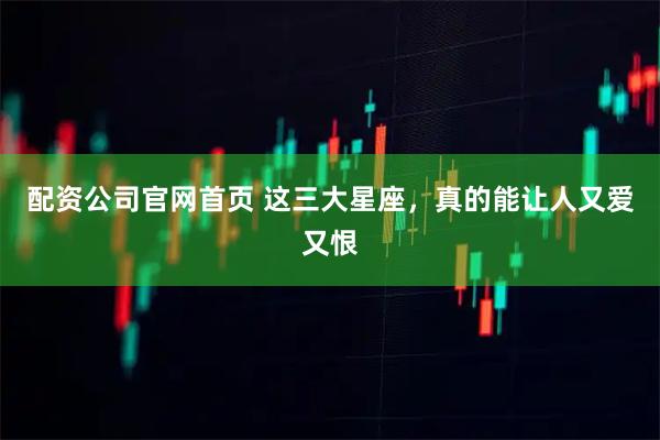 配资公司官网首页 这三大星座，真的能让人又爱又恨