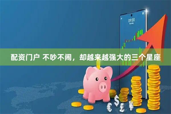 配资门户 不吵不闹，却越来越强大的三个星座