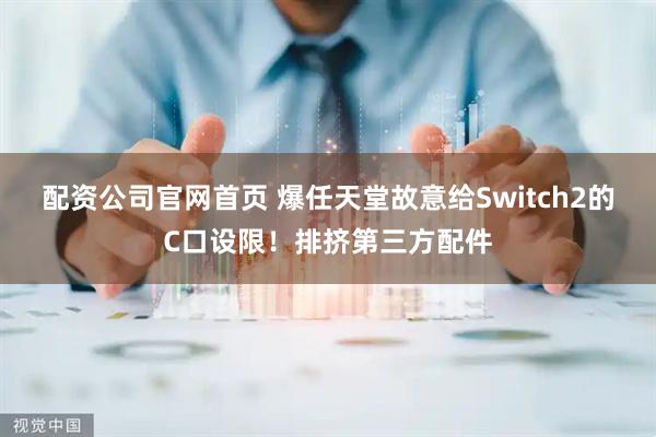 配资公司官网首页 爆任天堂故意给Switch2的C口设限！排挤第三方配件