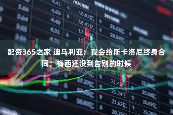 配资365之家 迪马利亚：我会给斯卡洛尼终身合同；梅西还没到告别的时候