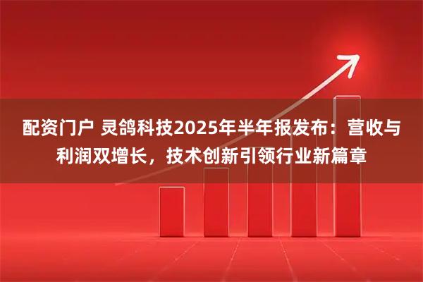 配资门户 灵鸽科技2025年半年报发布：营收与利润双增长，技术创新引领行业新篇章