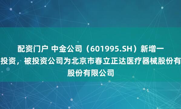 配资门户 中金公司（601995.SH）新增一起对外投资，被投资公司为北京市春立正达医疗器械股份有限公司