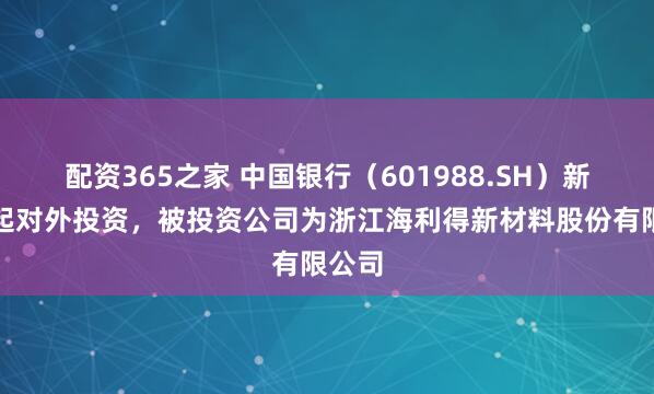 配资365之家 中国银行（601988.SH）新增一起对外投资，被投资公司为浙江海利得新材料股份有限公司