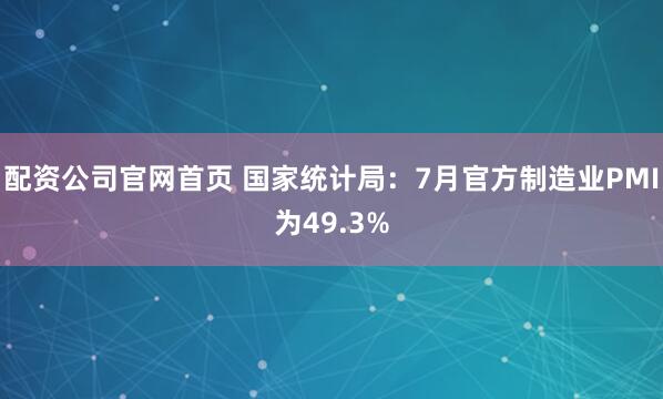 配资公司官网首页 国家统计局：7月官方制造业PMI为49.3%