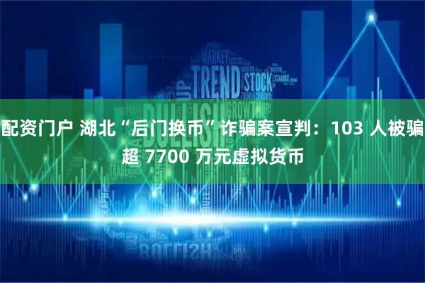 配资门户 湖北“后门换币”诈骗案宣判：103 人被骗超 7700 万元虚拟货币