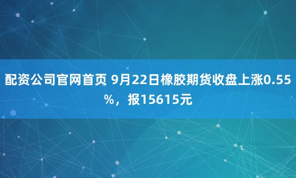 配资公司官网首页 9月22日橡胶期货收盘上涨0.55%，报15615元