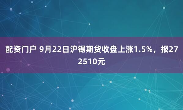 配资门户 9月22日沪锡期货收盘上涨1.5%，报272510元