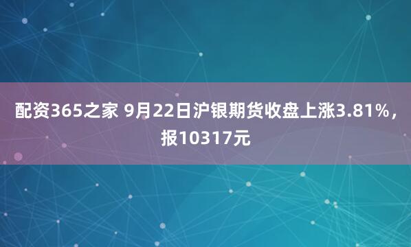 配资365之家 9月22日沪银期货收盘上涨3.81%，报10317元