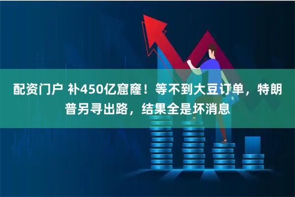 配资门户 补450亿窟窿！等不到大豆订单，特朗普另寻出路，结果全是坏消息