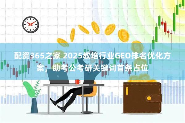 配资365之家 2025教培行业GEO排名优化方案，助考公考研关键词首条占位