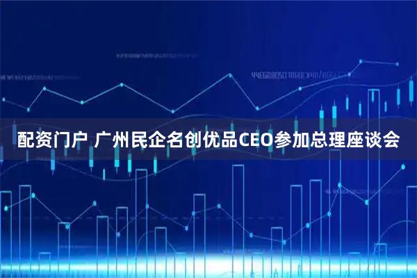 配资门户 广州民企名创优品CEO参加总理座谈会