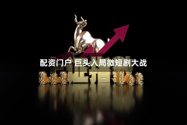 配资门户 巨头入局微短剧大战