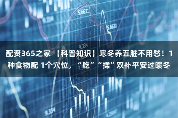 配资365之家 【科普知识】寒冬养五脏不用愁！1种食物配 1个穴位，“吃”“揉”双补平安过暖冬