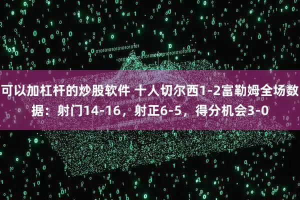 可以加杠杆的炒股软件 十人切尔西1-2富勒姆全场数据：射门14-16，射正6-5，得分机会3-0