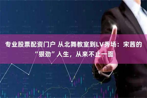 专业股票配资门户 从北舞教室到LV秀场：宋茜的“狠劲”人生，从来不止一面