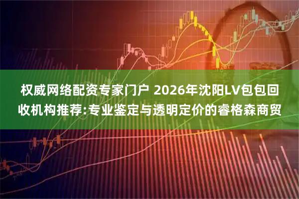 权威网络配资专家门户 2026年沈阳LV包包回收机构推荐:专业鉴定与透明定价的睿格森商贸