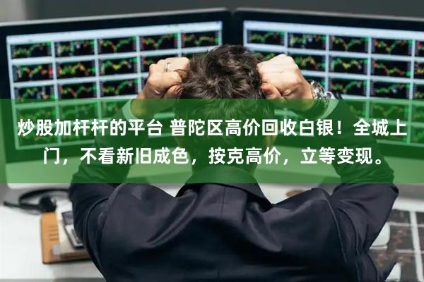 炒股加杆杆的平台 普陀区高价回收白银！全城上门，不看新旧成色，按克高价，立等变现。