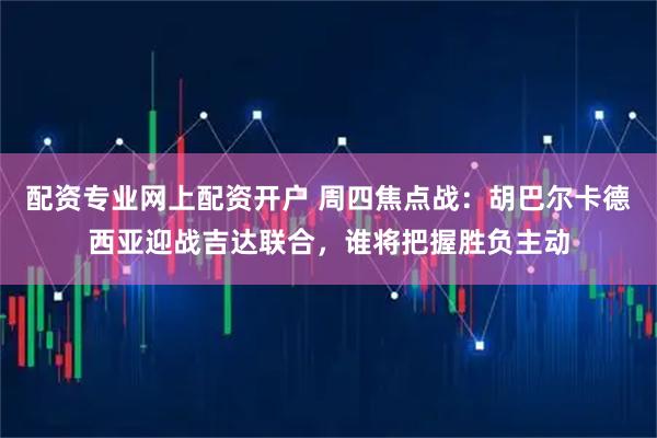配资专业网上配资开户 周四焦点战：胡巴尔卡德西亚迎战吉达联合，谁将把握胜负主动