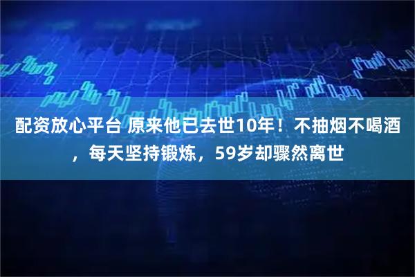 配资放心平台 原来他已去世10年！不抽烟不喝酒，每天坚持锻炼，59岁却骤然离世
