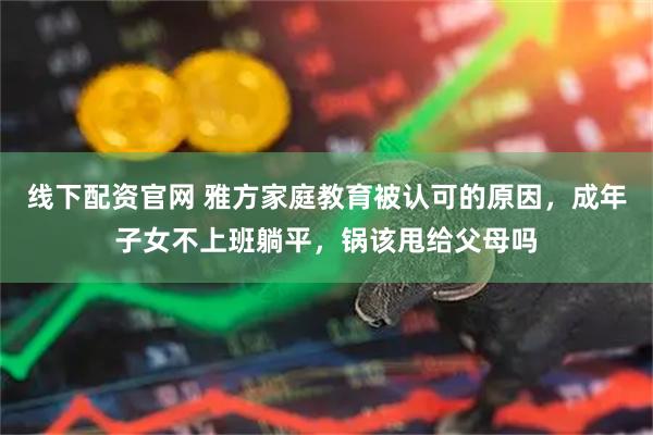 线下配资官网 雅方家庭教育被认可的原因，成年子女不上班躺平，锅该甩给父母吗