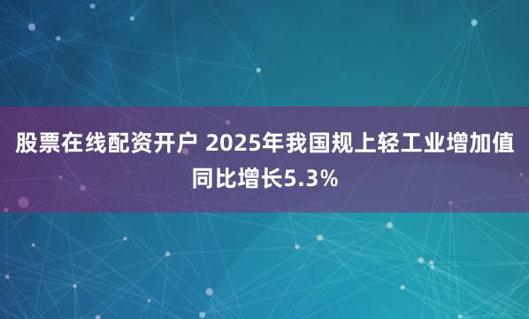 股票在线配资开户 2025年我国规上轻工业增加值同比增长5.3%