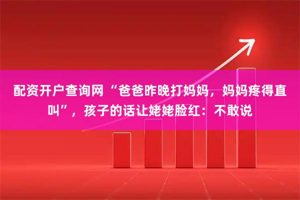 配资开户查询网 “爸爸昨晚打妈妈，妈妈疼得直叫”，孩子的话让姥姥脸红：不敢说