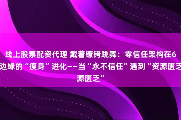 线上股票配资代理 戴着镣铐跳舞：零信任架构在6G边缘的“瘦身”进化——当“永不信任”遇到“资源匮乏”