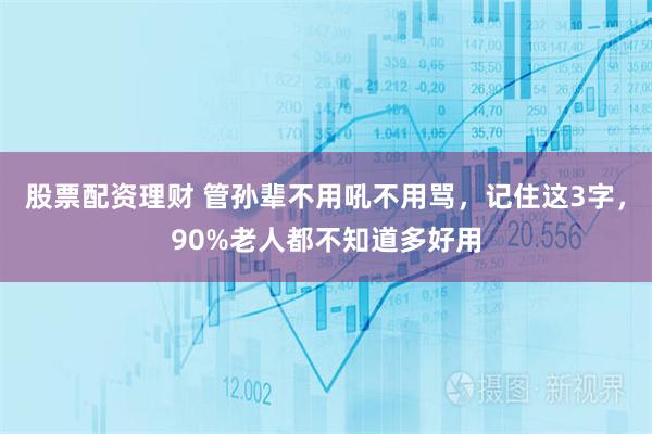股票配资理财 管孙辈不用吼不用骂，记住这3字，90%老人都不知道多好用