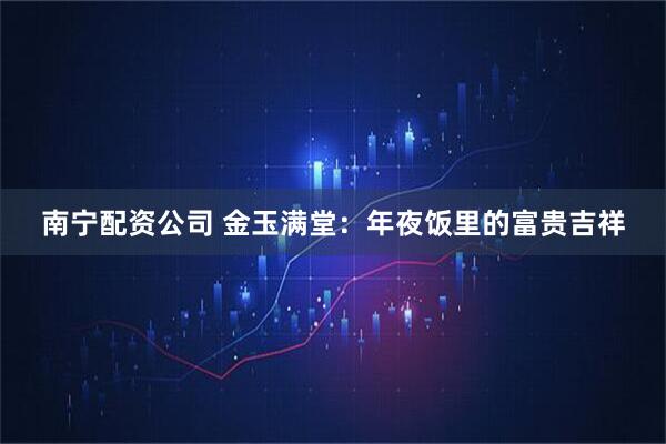 南宁配资公司 金玉满堂：年夜饭里的富贵吉祥
