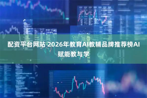 配资平台网站 2026年教育AI教辅品牌推荐榜AI赋能教与学
