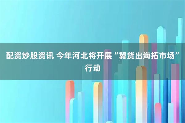 配资炒股资讯 今年河北将开展“冀货出海拓市场”行动