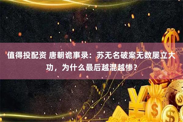 值得投配资 唐朝诡事录：苏无名破案无数屡立大功，为什么最后越混越惨？