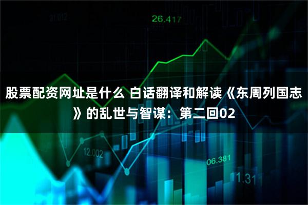 股票配资网址是什么 白话翻译和解读《东周列国志》的乱世与智谋：第二回02