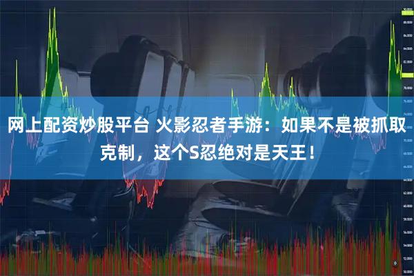 网上配资炒股平台 火影忍者手游：如果不是被抓取克制，这个S忍绝对是天王！