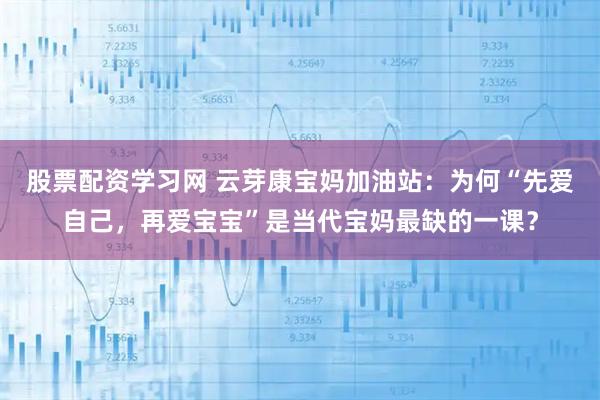 股票配资学习网 云芽康宝妈加油站：为何“先爱自己，再爱宝宝”是当代宝妈最缺的一课？