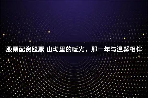股票配资股票 山坳里的暖光，那一年与温馨相伴