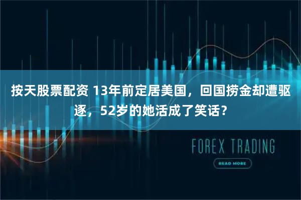 按天股票配资 13年前定居美国，回国捞金却遭驱逐，52岁的她活成了笑话？
