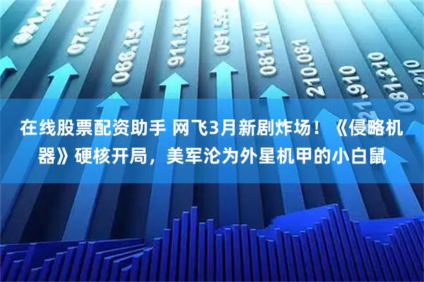 在线股票配资助手 网飞3月新剧炸场！《侵略机器》硬核开局，美军沦为外星机甲的小白鼠