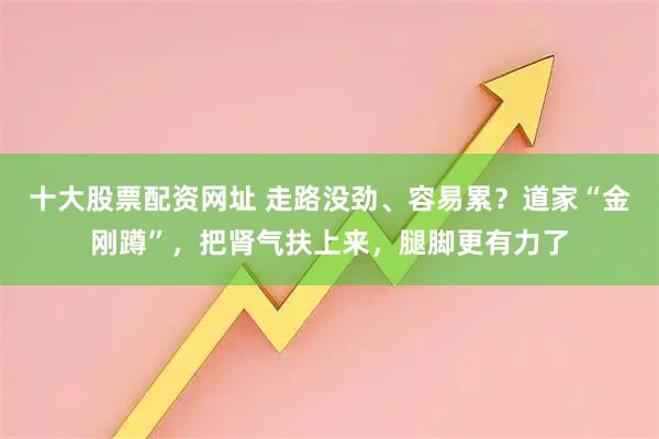 十大股票配资网址 走路没劲、容易累？道家“金刚蹲”，把肾气扶上来，腿脚更有力了