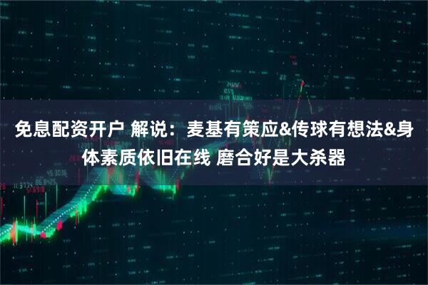 免息配资开户 解说：麦基有策应&传球有想法&身体素质依旧在线 磨合好是大杀器