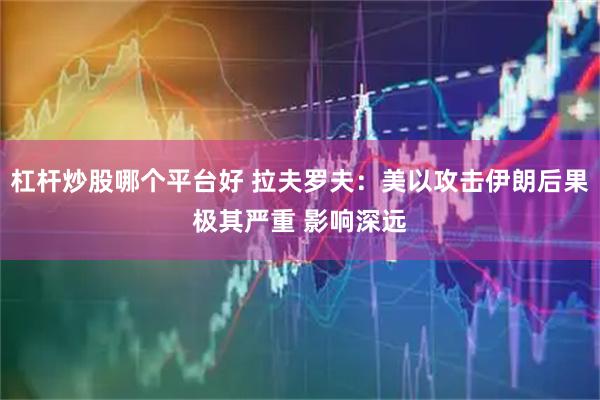 杠杆炒股哪个平台好 拉夫罗夫：美以攻击伊朗后果极其严重 影响深远