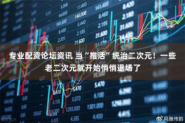 专业配资论坛资讯 当“推活”统治二次元！一些老二次元就开始悄悄退场了