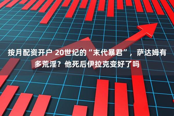按月配资开户 20世纪的“末代暴君”，萨达姆有多荒淫？他死后伊拉克变好了吗