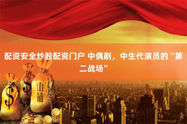 配资安全炒股配资门户 中偶剧，中生代演员的“第二战场”